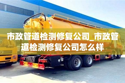 唐山市政管道檢測修復公司_市政管道檢測修復公司怎么樣