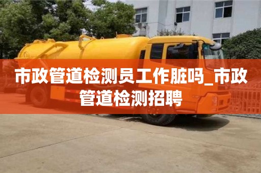 唐山市政管道檢測員工作臟嗎_市政管道檢測招聘