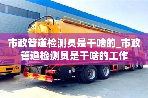 成都市政管道檢測員是干啥的_市政管道檢測員是干啥的工作