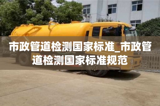 市政管道檢測國家標準_市政管道檢測國家標準規范