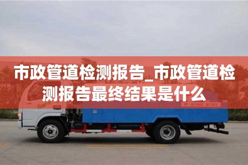 成都市政管道檢測報告_市政管道檢測報告最終結果是什么