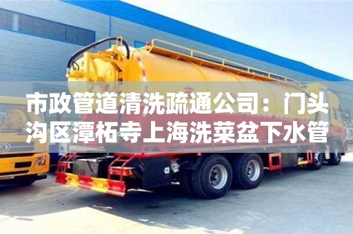 唐山市政管道清洗疏通公司：門頭溝區(qū)潭柘寺上海洗菜盆下水管道疏通
