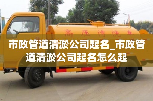 市政管道清淤公司起名_市政管道清淤公司起名怎么起