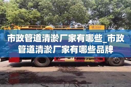 天津市政管道清淤廠家有哪些_市政管道清淤廠家有哪些品牌