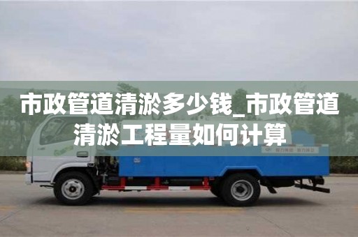 北京市政管道清淤多少錢_市政管道清淤工程量如何計算