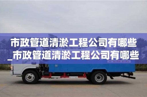 唐山市政管道清淤工程公司有哪些_市政管道清淤工程公司有哪些項目