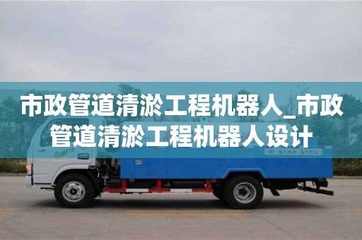 市政管道清淤工程機(jī)器人_市政管道清淤工程機(jī)器人設(shè)計(jì)