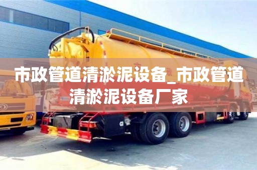 鄭州市政管道清淤泥設備_市政管道清淤泥設備廠家