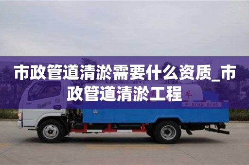 市政管道清淤需要什么資質_市政管道清淤工程