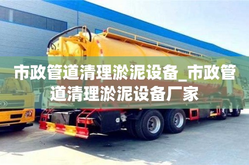 唐山市政管道清理淤泥設備_市政管道清理淤泥設備廠家