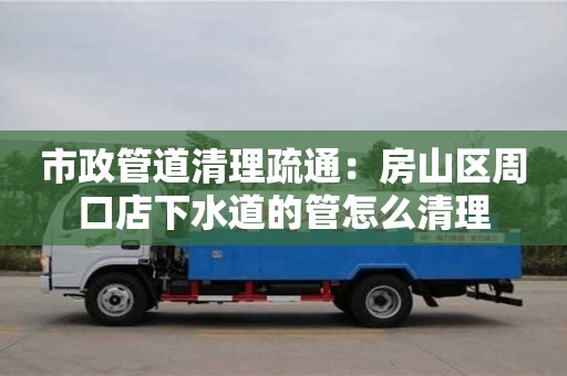 北京市政管道清理疏通：房山區(qū)周口店下水道的管怎么清理