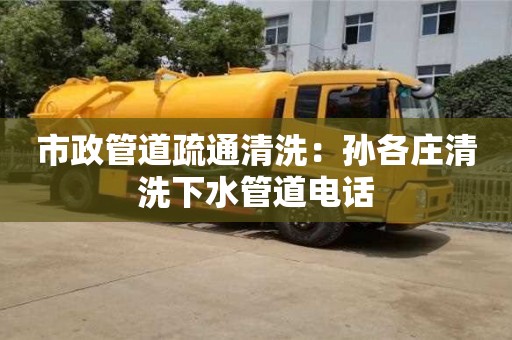 北京市政管道疏通清洗：孫各莊清洗下水管道電話