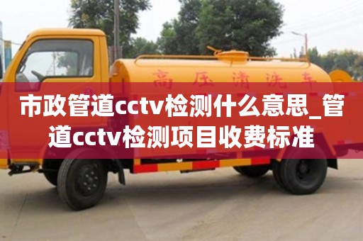 福州市政管道cctv檢測什么意思_管道cctv檢測項目收費標準