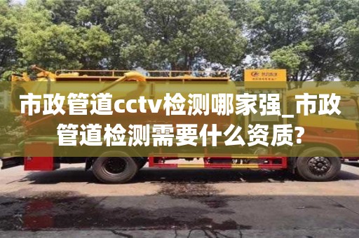 市政管道cctv檢測哪家強_市政管道檢測需要什么資質(zhì)?