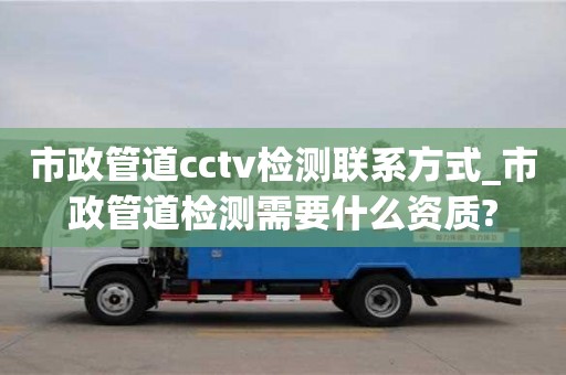 市政管道cctv檢測聯(lián)系方式_市政管道檢測需要什么資質(zhì)?