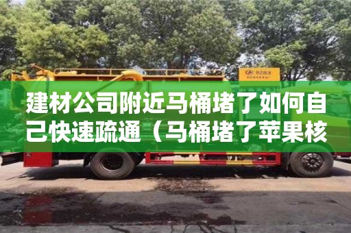 北京建材公司附近馬桶堵了如何自己快速疏通（馬桶堵了蘋果核如何自己快速疏通）