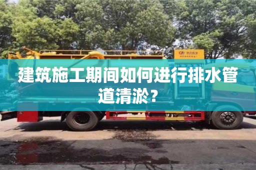 唐山建筑施工期間如何進行排水管道清淤？