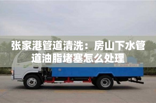 北京張家港管道清洗：房山下水管道油脂堵塞怎么處理