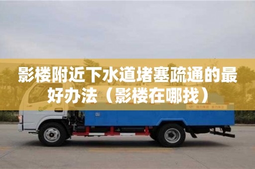 長沙影樓附近下水道堵塞疏通的最好辦法（影樓在哪找）