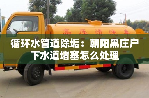 北京循環水管道除垢：朝陽黑莊戶下水道堵塞怎么處理