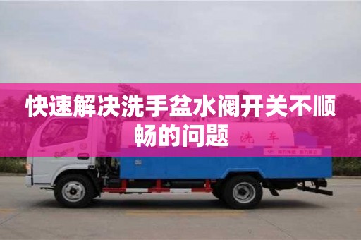 南京快速解決洗手盆水閥開關不順暢的問題