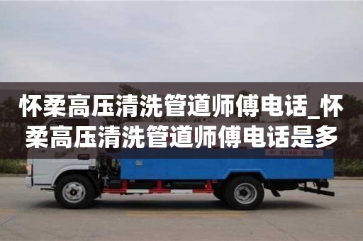 唐山懷柔高壓清洗管道師傅電話_懷柔高壓清洗管道師傅電話是多少