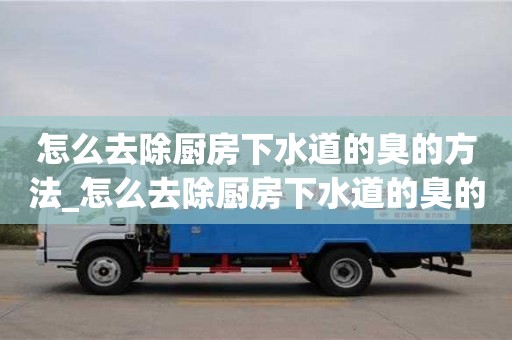 南京怎么去除廚房下水道的臭的方法_怎么去除廚房下水道的臭的方法小妙招