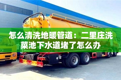 太原怎么清洗地暖管道：二里莊洗菜池下水道堵了怎么辦
