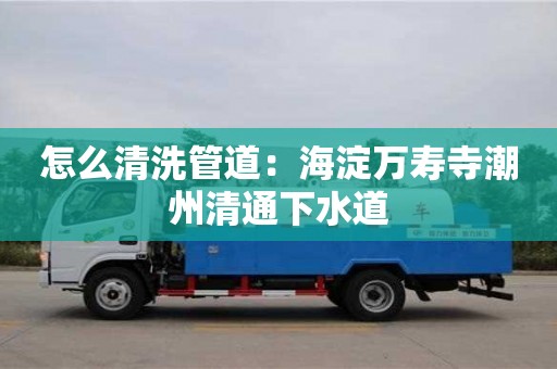 南京怎么清洗管道：海淀萬壽寺潮州清通下水道