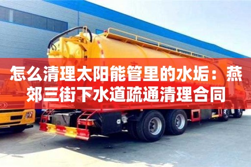北京怎么清理太陽能管里的水垢：燕郊三街下水道疏通清理合同