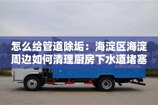 怎么給管道除垢：海淀區海淀周邊如何清理廚房下水道堵塞