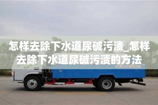 怎樣去除下水道尿堿污漬_怎樣去除下水道尿堿污漬的方法