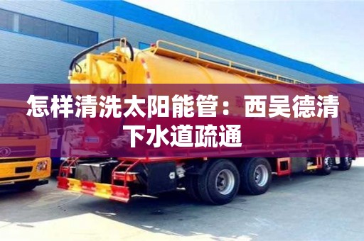 北京怎樣清洗太陽能管：西吳德清下水道疏通