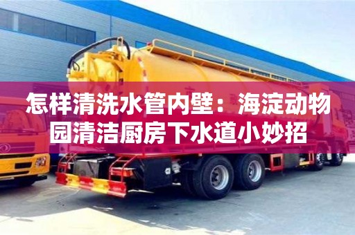 北京怎樣清洗水管內壁：海淀動物園清潔廚房下水道小妙招