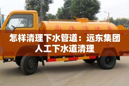 深圳怎樣清理下水管道：遠(yuǎn)東集團(tuán)人工下水道清理