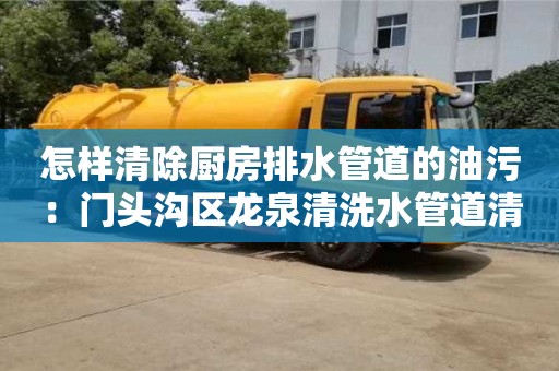 北京怎樣清除廚房排水管道的油污：門頭溝區(qū)龍泉清洗水管道清洗