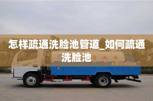 怎樣疏通洗臉池管道_如何疏通洗臉池