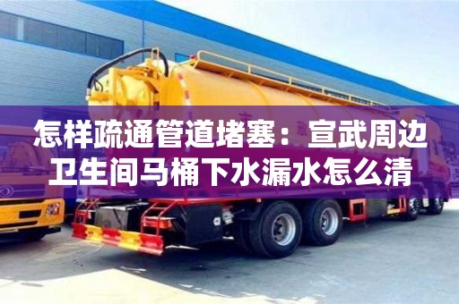 北京怎樣疏通管道堵塞：宣武周邊衛生間馬桶下水漏水怎么清