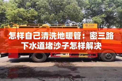 北京怎樣自己清洗地暖管：密三路下水道堵沙子怎樣解決