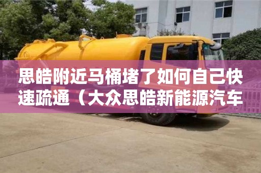 深圳思皓附近馬桶堵了如何自己快速疏通（大眾思皓新能源汽車）