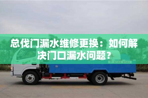 北京總伐門漏水維修更換：如何解決門口漏水問題？