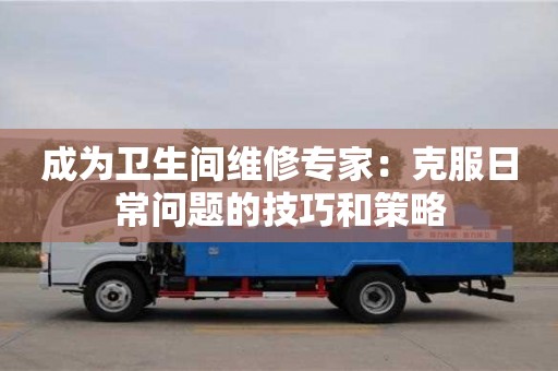 北京成為衛生間維修專家：克服日常問題的技巧和策略