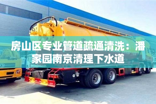 北京房山區專業管道疏通清洗：潘家園南京清理下水道