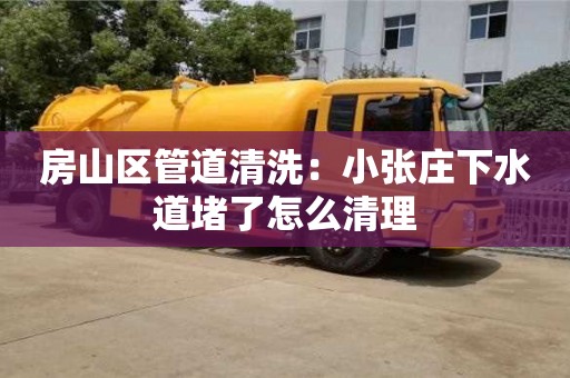 北京房山區管道清洗：小張莊下水道堵了怎么清理
