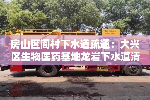 北京房山區閻村下水道疏通：大興區生物醫藥基地龍巖下水道清理