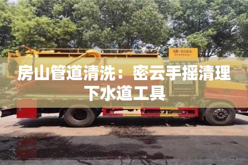 房山管道清洗：密云手搖清理下水道工具