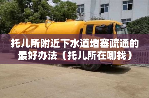 唐山托兒所附近下水道堵塞疏通的最好辦法（托兒所在哪找）