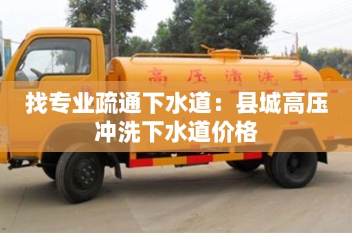 北京找專業(yè)疏通下水道：縣城高壓沖洗下水道價(jià)格