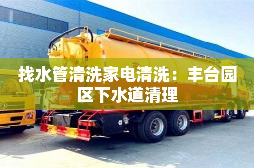 北京找水管清洗家電清洗：豐臺(tái)園區(qū)下水道清理