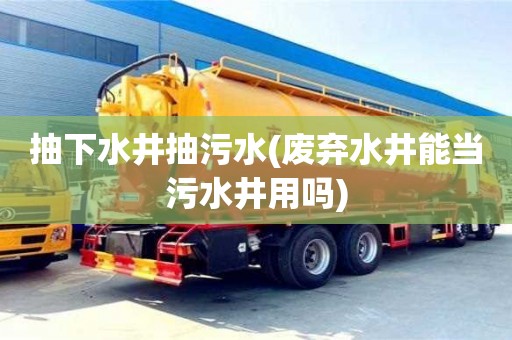 深圳抽下水井抽污水(廢棄水井能當(dāng)污水井用嗎)
